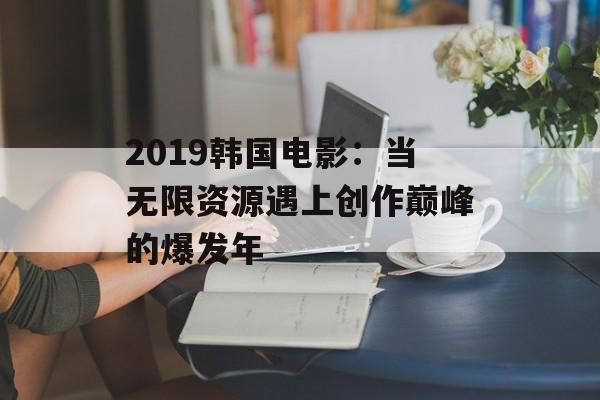 2019韩国电影：当无限资源遇上创作巅峰的爆发年-第1张图片-