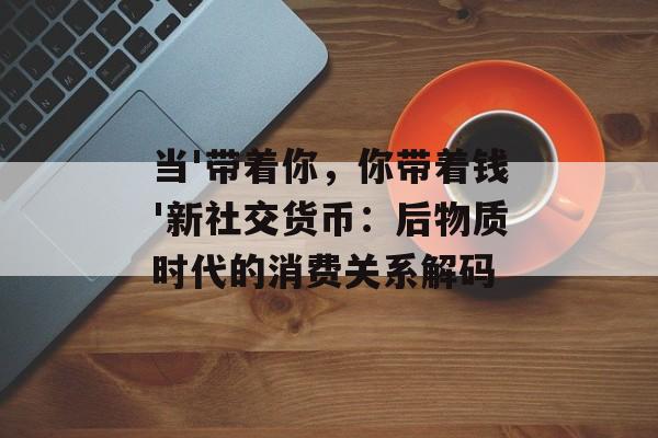 当'带着你,你带着钱'新社交货币:后物质时代的消费关系解码-第1张图片- 当'带着你,你带着钱'新社交货币:后物质时代的消费关系解码-第1张图片-