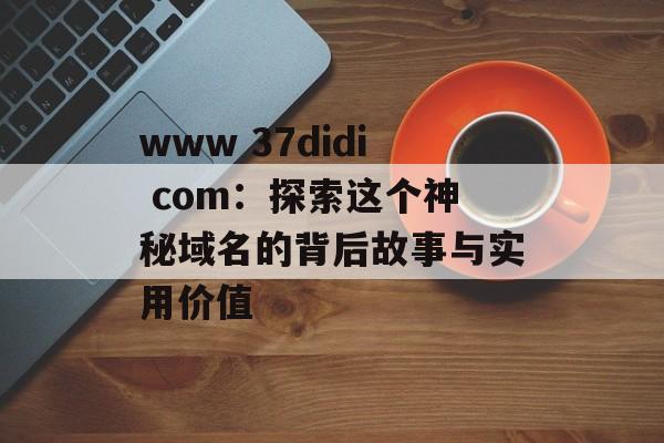 www 37didi com：探索这个神秘域名的背后故事与实用价值-第1张图片-