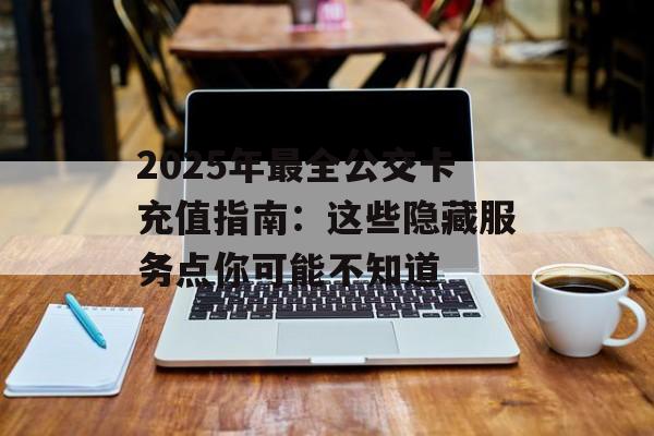 2025年最全公交卡充值指南：这些隐藏服务点你可能不知道-第1张图片-