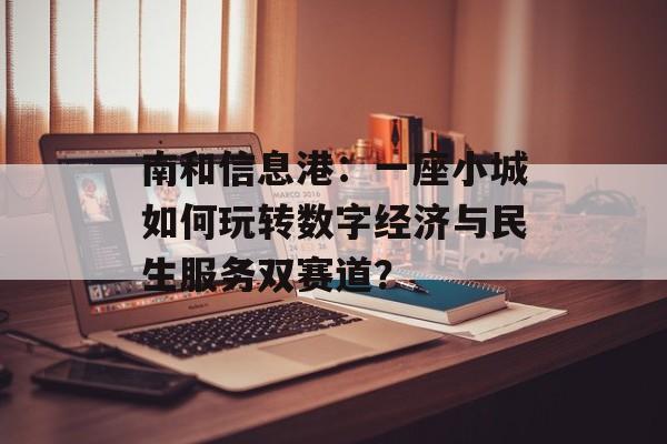 南和信息港：一座小城如何玩转数字经济与民生服务双赛道？-第1张图片-