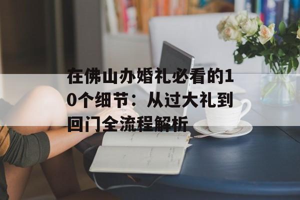 在佛山办婚礼必看的10个细节：从过大礼到回门全流程解析-第1张图片-