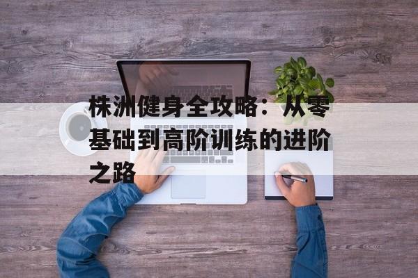 株洲健身全攻略：从零基础到高阶训练的进阶之路-第1张图片-