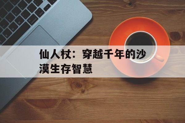 仙人杖：穿越千年的沙漠生存智慧-第1张图片-