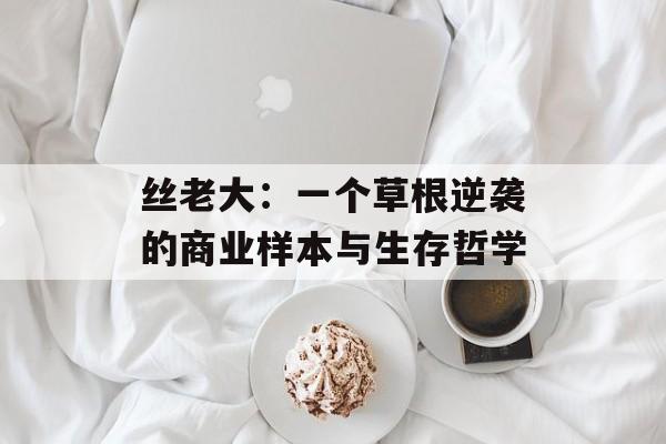 丝老大：一个草根逆袭的商业样本与生存哲学-第1张图片-