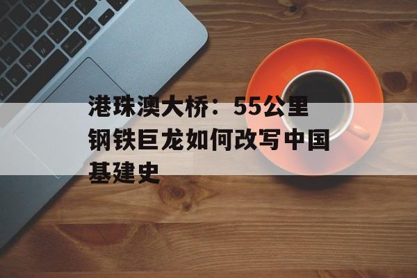 港珠澳大桥：55公里钢铁巨龙如何改写中国基建史-第1张图片-