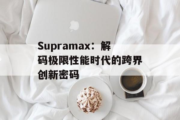 Supramax：解码极限性能时代的跨界创新密码-第1张图片-