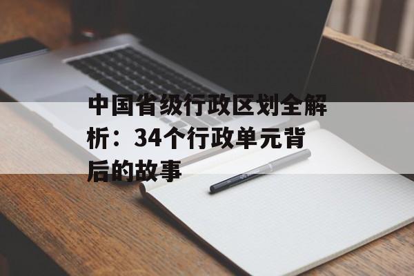 中国省级行政区划全解析:34个行政单元背后的故事-第1张图片- 中国省级行政区划全解析:34个行政单元背后的故事-第1张图片-