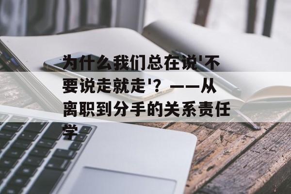 为什么我们总在说'不要说走就走'?——从离职到分手的关系责任学-第1张图片- 为什么我们总在说'不要说走就走'?——从离职到分手的关系责任学-第1张图片-