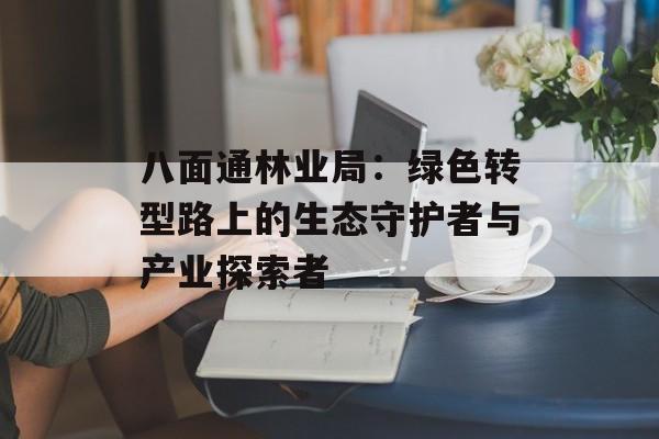 八面通林业局：绿色转型路上的生态守护者与产业探索者-第1张图片-
