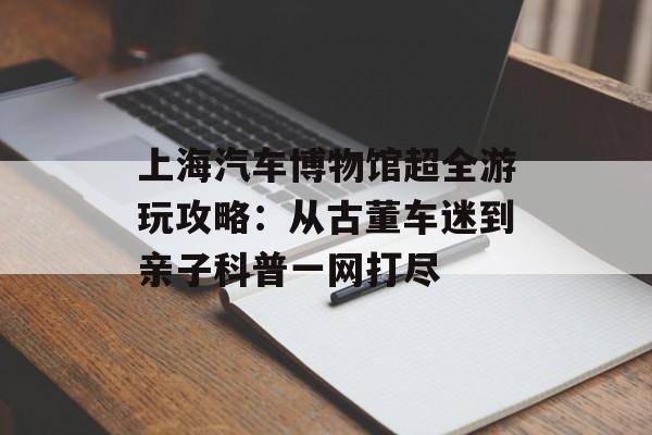 上海汽车博物馆超全游玩攻略：从古董车迷到亲子科普一网打尽-第1张图片-