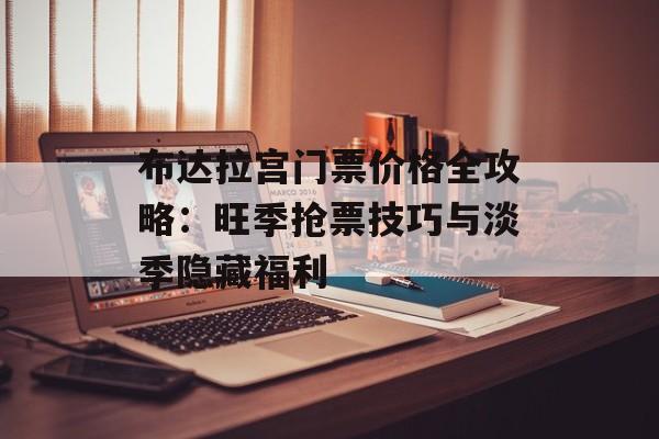 布达拉宫门票价格全攻略：旺季抢票技巧与淡季隐藏福利-第1张图片-