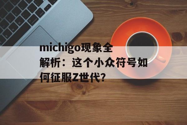 michigo现象全解析：这个小众符号如何征服Z世代？-第1张图片-
