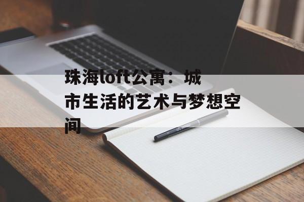 珠海loft公寓：城市生活的艺术与梦想空间-第1张图片-