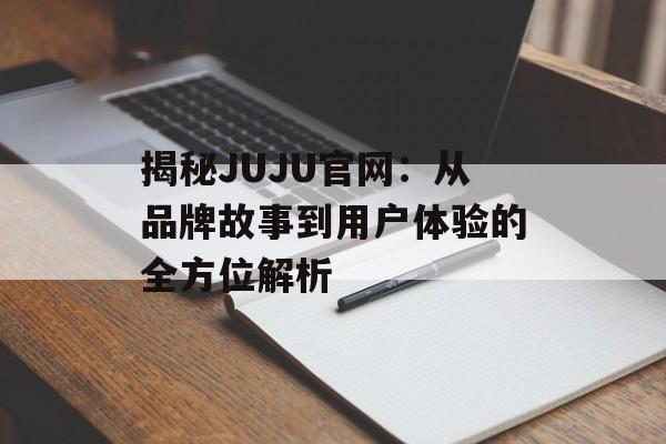 揭秘JUJU官网：从品牌故事到用户体验的全方位解析-第1张图片-