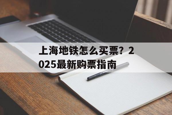 上海地铁怎么买票？2025最新购票指南-第1张图片-