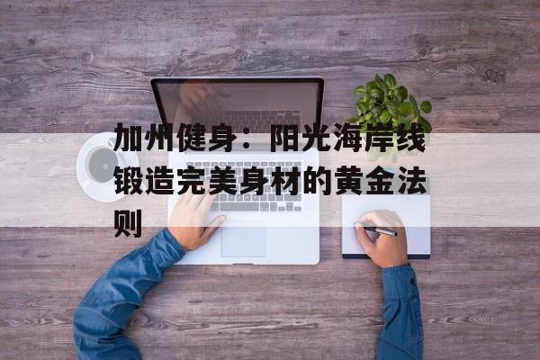 加州健身：阳光海岸线锻造完美身材的黄金法则-第1张图片-