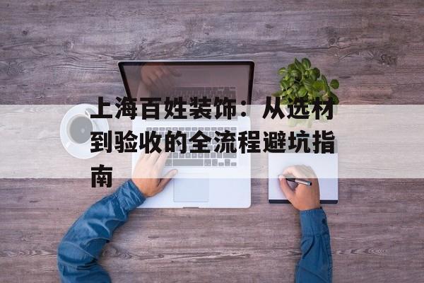 上海百姓装饰：从选材到验收的全流程避坑指南-第1张图片-
