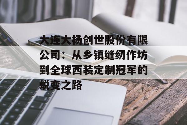 大连大杨创世股份有限公司：从乡镇缝纫作坊到全球西装定制冠军的蜕变之路-第1张图片-
