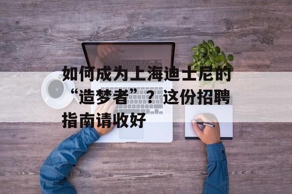 如何成为上海迪士尼的“造梦者”？这份招聘指南请收好-第1张图片-
