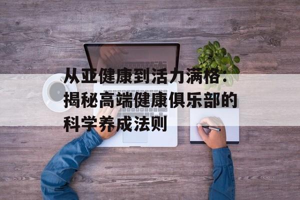 从亚健康到活力满格：揭秘高端健康俱乐部的科学养成法则-第1张图片-