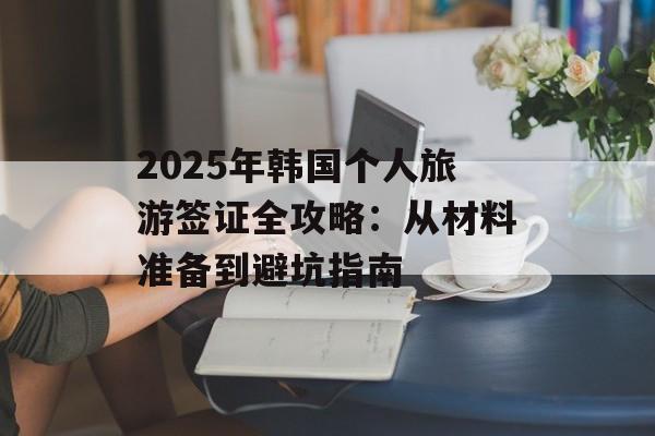 2025年韩国个人旅游签证全攻略：从材料准备到避坑指南-第1张图片-