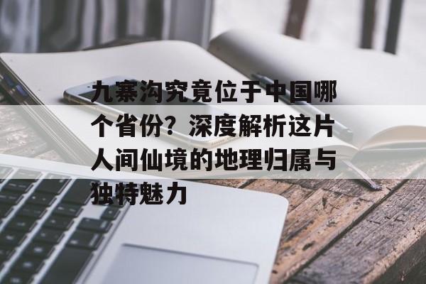 九寨沟究竟位于中国哪个省份？深度解析这片人间仙境的地理归属与独特魅力-第1张图片-