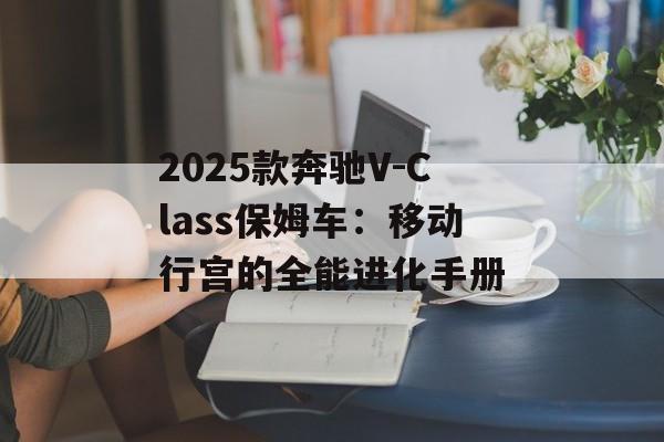 2025款奔驰V-Class保姆车：移动行宫的全能进化手册-第1张图片-
