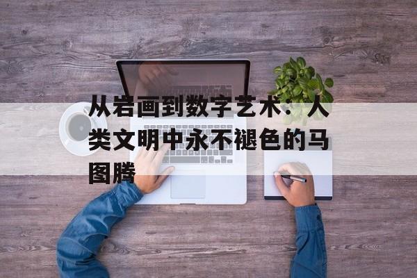 从岩画到数字艺术：人类文明中永不褪色的马图腾-第1张图片-