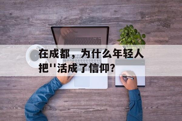 在成都，为什么年轻人把''活成了信仰？-第1张图片-