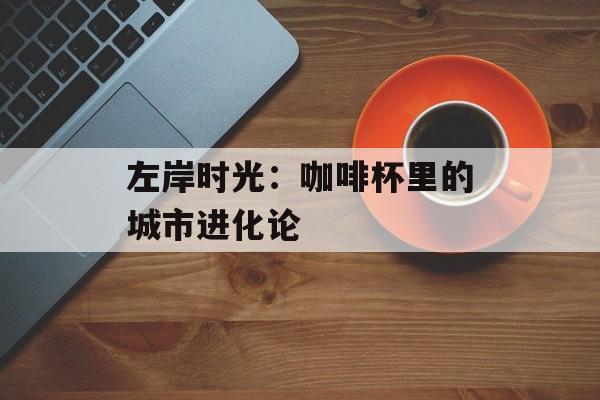 左岸时光：咖啡杯里的城市进化论-第1张图片-