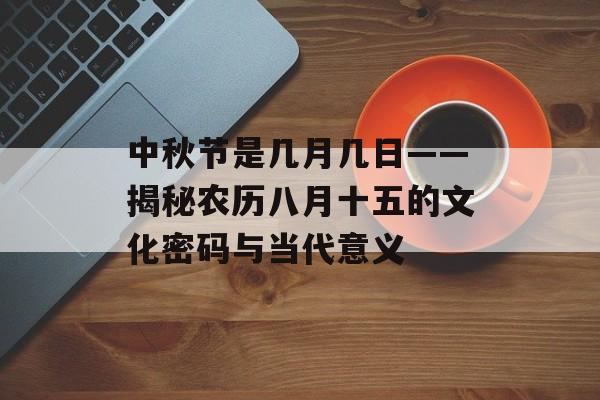 中秋节是几月几日——揭秘农历八月十五的文化密码与当代意义-第1张图片-
