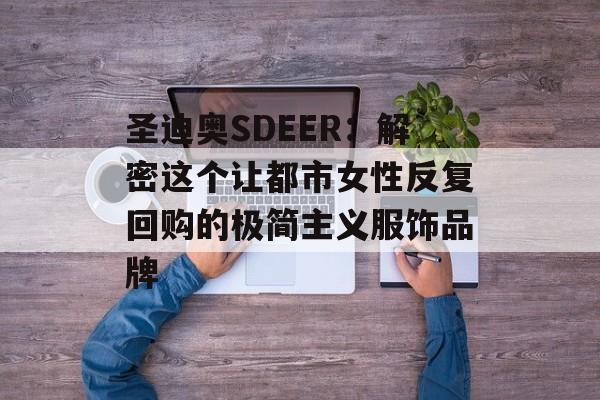 圣迪奥SDEER：解密这个让都市女性反复回购的极简主义服饰品牌-第1张图片-