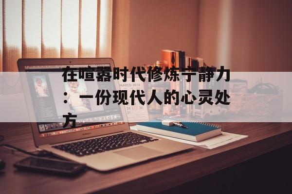 在喧嚣时代修炼宁静力：一份现代人的心灵处方-第1张图片-