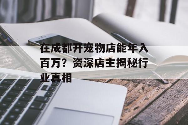 在成都开宠物店能年入百万？资深店主揭秘行业真相-第1张图片-