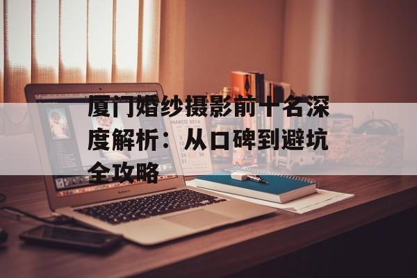 厦门婚纱摄影前十名深度解析:从口碑到避坑全攻略-第1张图片- 厦门婚纱摄影前十名深度解析:从口碑到避坑全攻略-第1张图片-