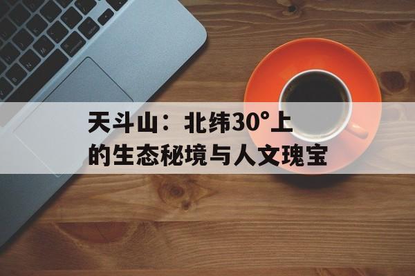 天斗山：北纬30°上的生态秘境与人文瑰宝-第1张图片-