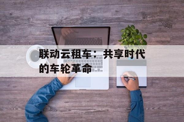 联动云租车：共享时代的车轮革命-第1张图片-
