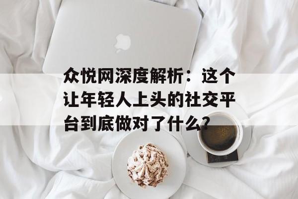 众悦网深度解析：这个让年轻人上头的社交平台到底做对了什么？-第1张图片-