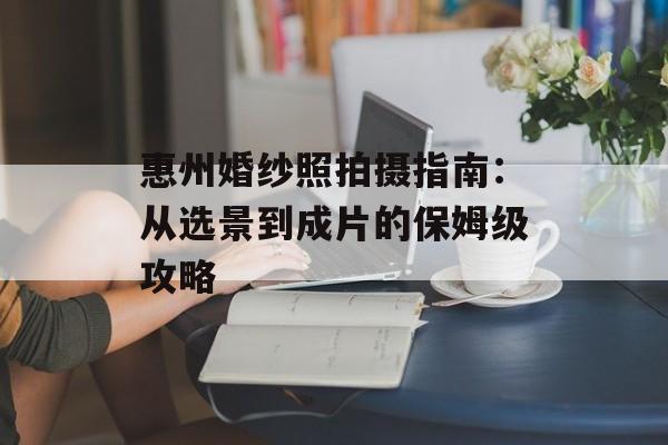惠州婚纱照拍摄指南：从选景到成片的保姆级攻略-第1张图片-