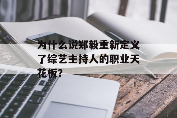 为什么说郑毅重新定义了综艺主持人的职业天花板？-第1张图片-