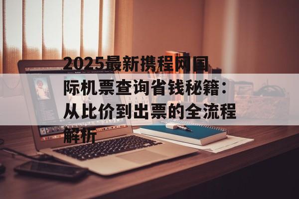 2025最新携程网国际机票查询省钱秘籍：从比价到出票的全流程解析-第1张图片-