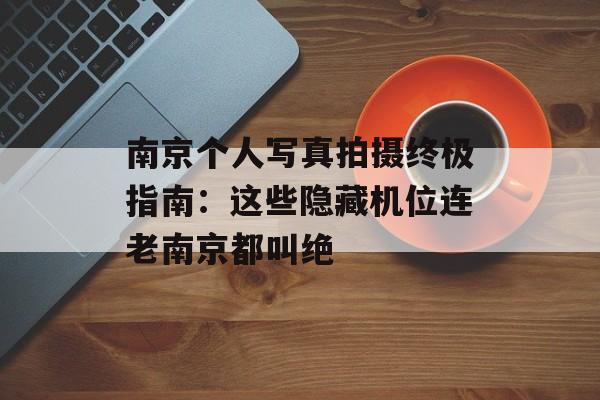 南京个人写真拍摄终极指南：这些隐藏机位连老南京都叫绝-第1张图片-