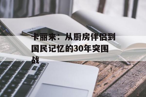 卡丽来:从厨房伴侣到国民记忆的30年突围战-第1张图片- 卡丽来:从厨房伴侣到国民记忆的30年突围战-第1张图片-