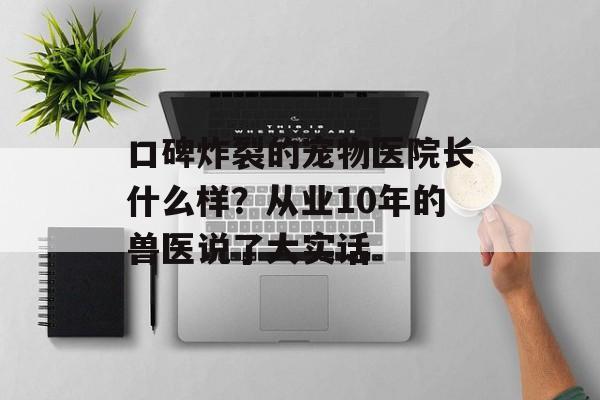 口碑炸裂的宠物医院长什么样?从业10年的兽医说了大实话-第1张图片- 口碑炸裂的宠物医院长什么样?从业10年的兽医说了大实话-第1张图片-