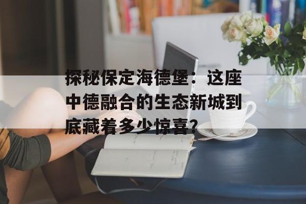 探秘保定海德堡：这座中德融合的生态新城到底藏着多少惊喜？-第1张图片-